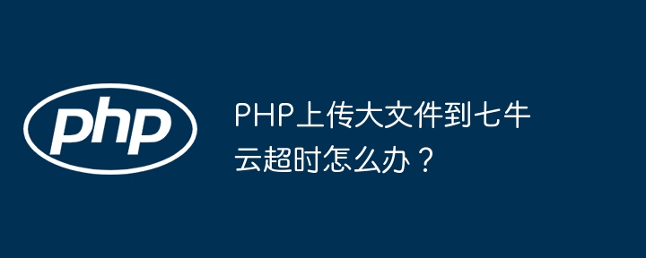 PHP上传大文件到七牛云超时问题解决