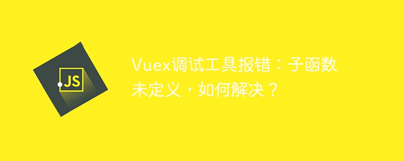 Vuex调试工具报错：子函数未定义，如何解决？