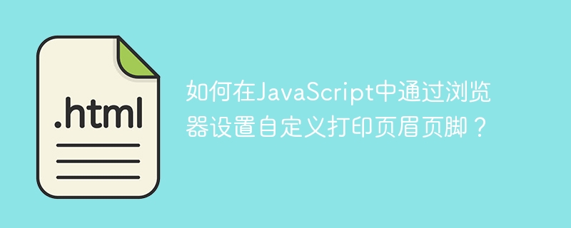 如何在JavaScript中通过浏览器设置自定义打印页眉页脚?
