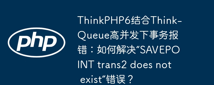 ThinkPHP6与Think-Queue高并发事务报错处理：解决“SAVEPOINTtrans2doesnotexist”