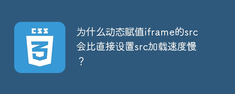 为什么动态赋值iframe的src会比直接设置src加载速度慢?