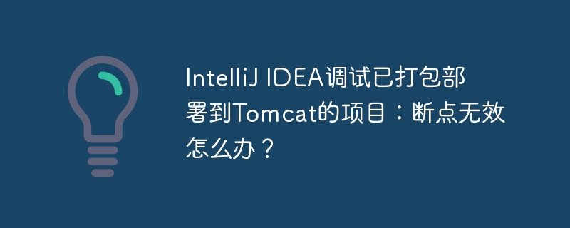 IntelliJ IDEA调试已打包部署到Tomcat的项目：断点无效怎么办？