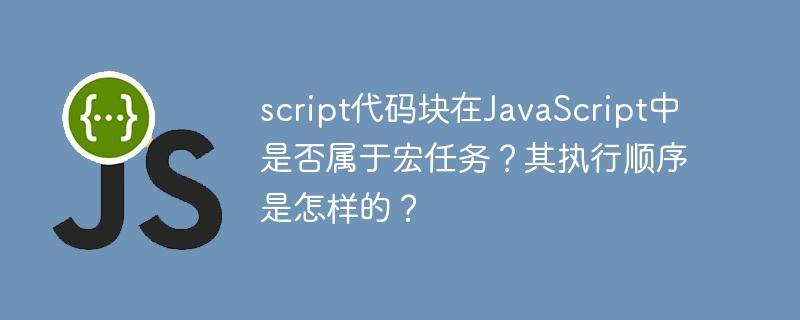 script代码块在JavaScript中是否属于宏任务?其执行顺序是怎样的?