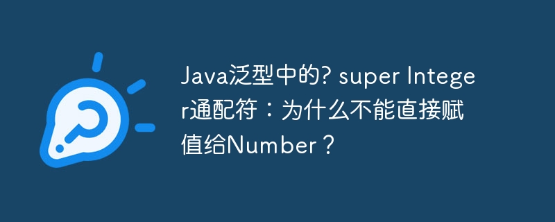 Java泛型?superInteger为何不能直接赋给Number？