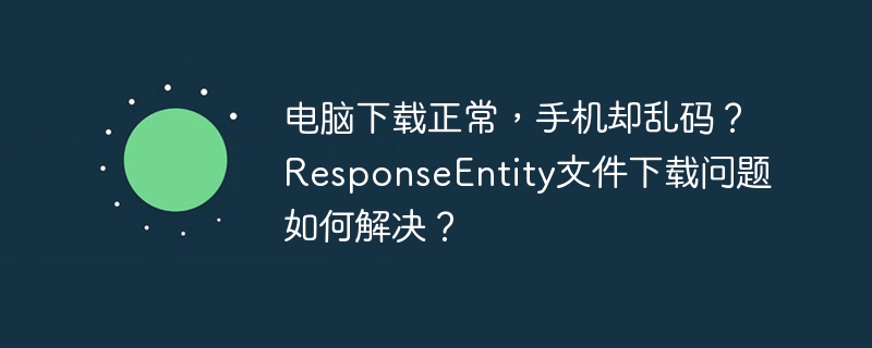 电脑下载正常手机乱码？ResponseEntity文件下载终极解决方案