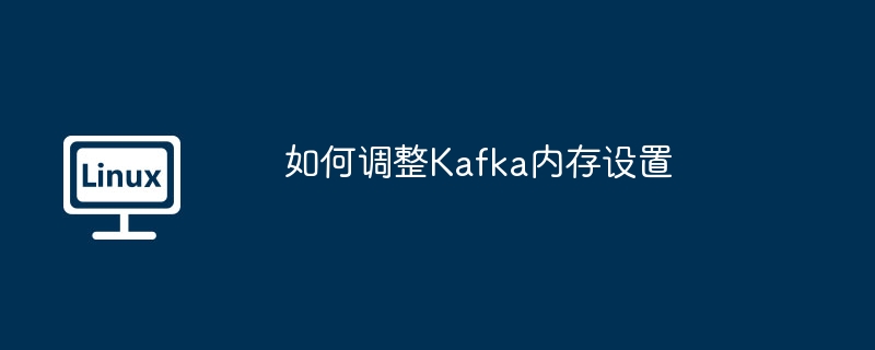 Kafka内存设置调整技巧与方法