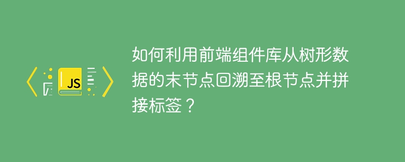 如何利用前端组件库从树形数据的末节点回溯至根节点并拼接标签？