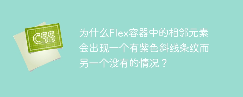在Flex容器中，相邻元素出现一个有紫色斜线条纹而另一个没有的情况，可能是由于CSS样式设置不一致导致的。以下是一些可能的原因和解决方法：背景图像或渐变设置不同：检查是否有一个元素设置了背景图像或渐变，而另一个没有。如果其中一个元素设置了紫色斜线条纹的背景，而另一个没有，就会出现这种差异。解决方法：统一背景设置，确保所有相邻元素的背景一致。边框或边界样式不同：检查是否有一个元素设置了边框或边界样式