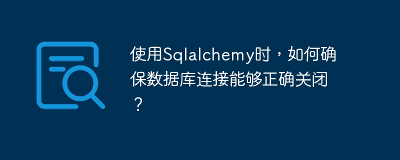 使用Sqlalchemy时，如何确保数据库连接能够正确关闭？
