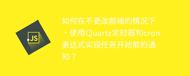 如何在不更改前端的情况下，使用Quartz定时器和cron表达式实现任务开始前的通知？