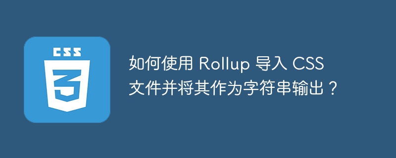 Rollup导入CSS并输出为字符串的技巧