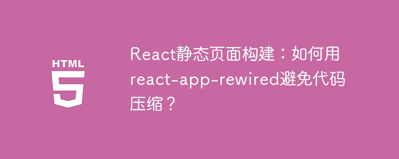 React静态页面构建：用react-app-rewired巧妙避开代码压缩