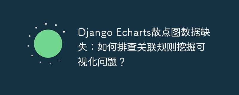 DjangoEcharts散点图数据缺失，如何排查关联规则挖掘可视化问题？