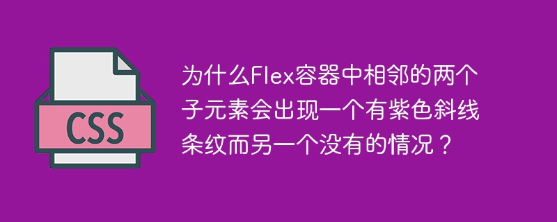 在Flex容器中，相邻的两个子元素出现一个有紫色斜线条纹而另一个没有的情况，可能由以下原因导致：CSS背景属性设置不同：其中一个元素可能被设置了带有紫色斜线条纹的背景图像或渐变，而另一个元素没有设置这种背景。.element-with-stripes{background-image:linear-gradient(45deg,purple,transparent);}伪元素的使用：可能其中一个元