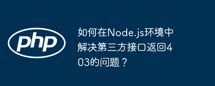 Node.js环境中如何搞定第三方接口403问题？