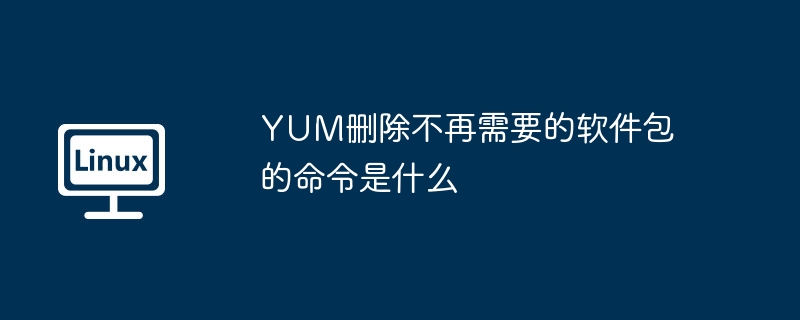 YUM删除不再需要的软件包的命令是什么