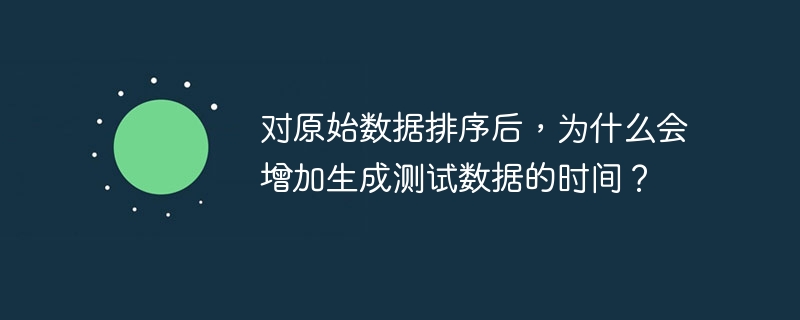 对原始数据排序后,为什么会增加生成测试数据的时间?