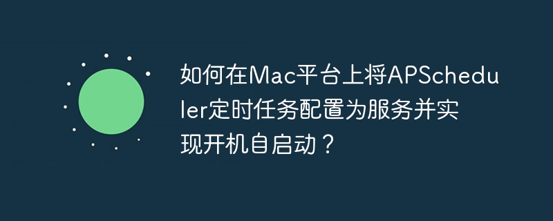 如何在Mac平台上将APScheduler定时任务配置为服务并实现开机自启动?