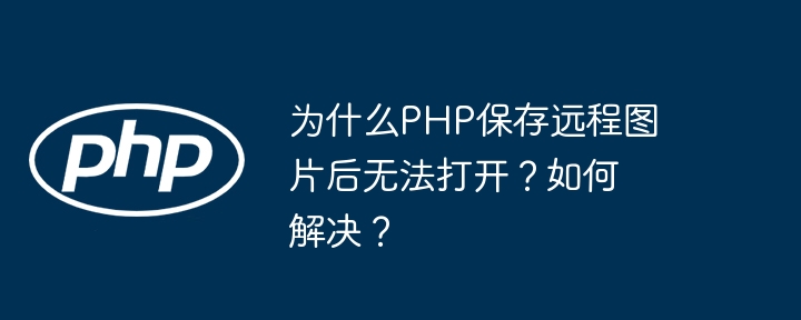 为什么PHP保存远程图片后无法打开？如何解决？