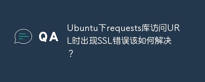 Ubuntu下requests库访问URL时出现SSL错误该如何解决?