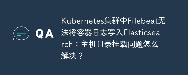 Kubernetes集群中Filebeat无法将容器日志写入Elasticsearch：主机目录挂载问题怎么解决？