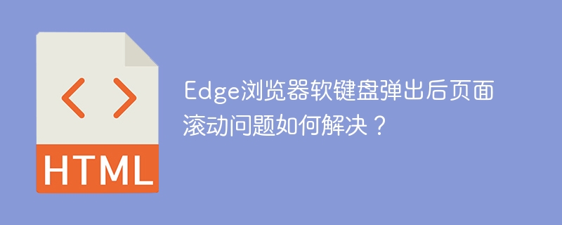 Edge浏览器软键盘弹出时页面滚动解决技巧
