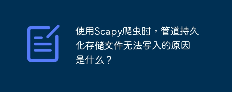 使用Scapy爬虫时，管道持久化存储文件无法写入的原因是什么？