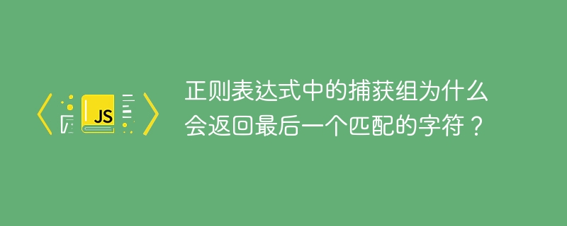 正则表达式中的捕获组为什么会返回最后一个匹配的字符?