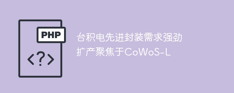 台积电先进封装需求强劲 扩产聚焦于CoWoS-L