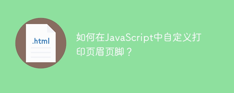 如何在JavaScript中自定义打印页眉页脚？