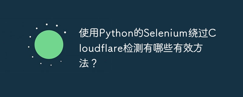 使用Python的Selenium绕过Cloudflare检测有哪些有效方法?