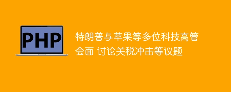 特朗普与苹果高管会晤，关税冲击成焦点
