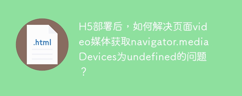 H5部署后，解决video媒体获取navigator.mediaDevicesundefined问题