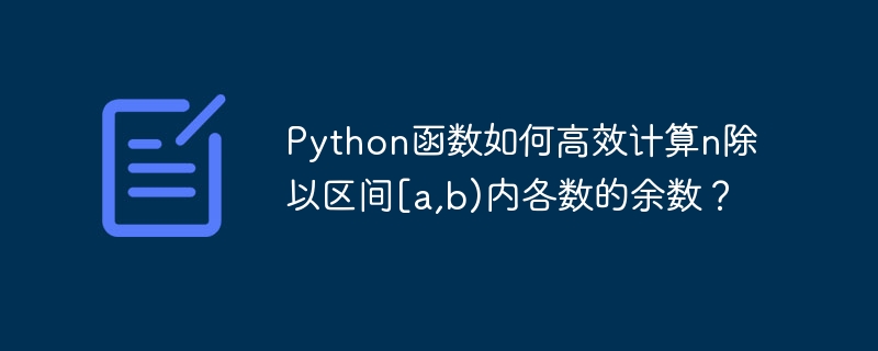 要高效地计算n除以区间[a,b)内各数的余数，我们可以使用Python的列表推导式和range函数来实现。这里是一个示例函数：defcalculate_remainders(n,a,b):