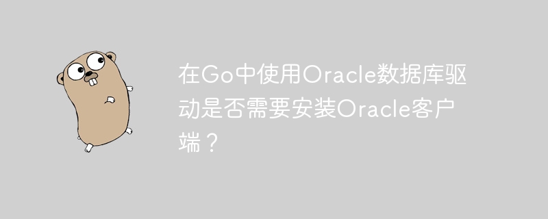在Go中使用Oracle数据库驱动是否需要安装Oracle客户端？