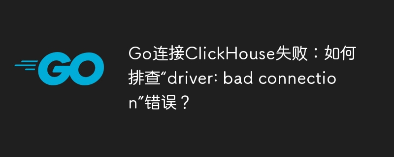Go连接ClickHouse失败，排查“driver:badconnection”错误攻略