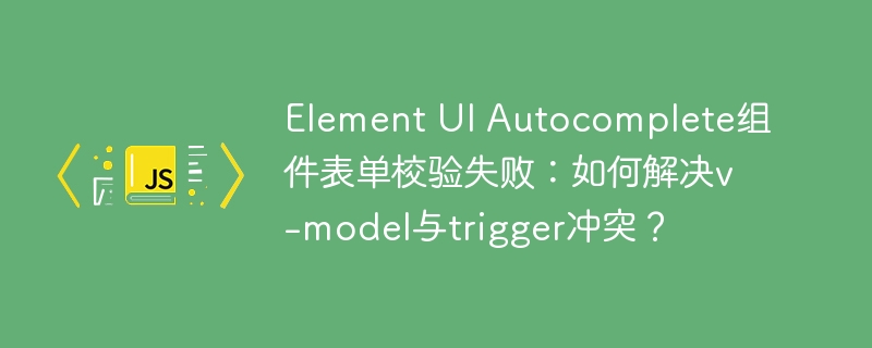 Element UI Autocomplete组件表单校验失败：如何解决v-model与trigger冲突？