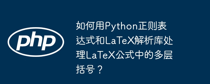 如何用Python正则表达式和LaTeX解析库处理LaTeX公式中的多层括号？