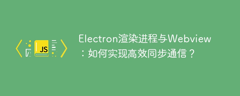 Electron渲染进程与Webview:如何实现高效同步通信?