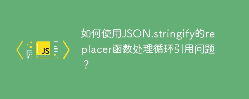 如何使用JSON.stringify的replacer函数处理循环引用问题？