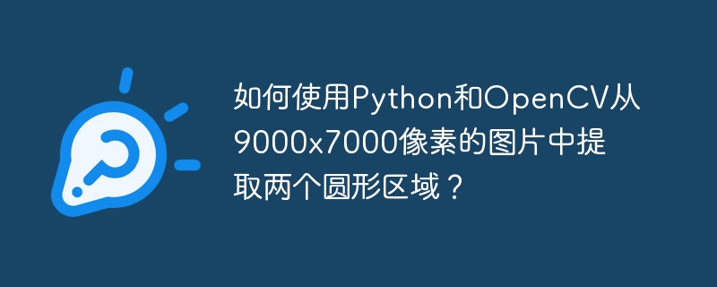 如何使用Python和OpenCV从9000x7000像素的图片中提取两个圆形区域？