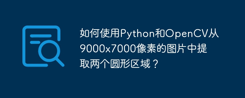 使用Python和OpenCV从9000x7000像素图片中提取圆形区域教程