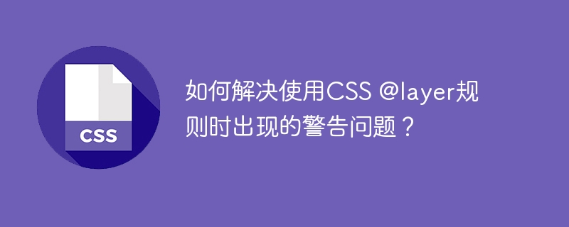 使用CSS@layer规则时如何解决警告问题？