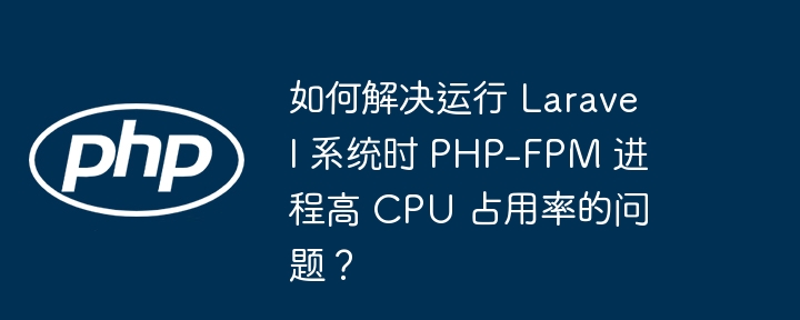 Laravel系统中PHP-FPM高CPU占用解决方案