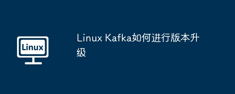 LinuxKafka版本升级详细教程及注意事项