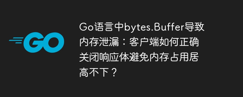 Go语言中bytes.Buffer导致内存泄漏：客户端如何正确关闭响应体避免内存占用居高不下？