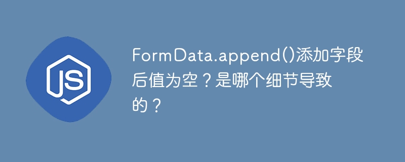 FormData.append()值为空？原因分析及解决方法