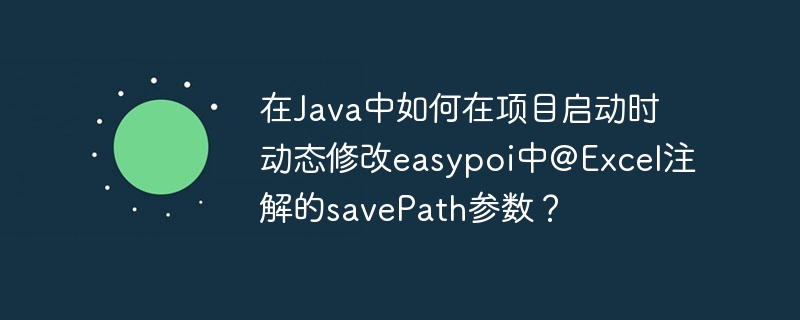 Java项目启动时如何动态修改easypoi的@Excel注解savePath参数？