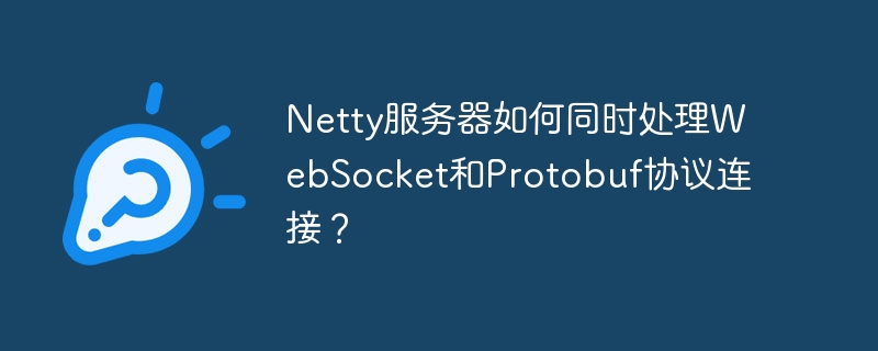 Netty服务器如何同时处理WebSocket和Protobuf协议连接？