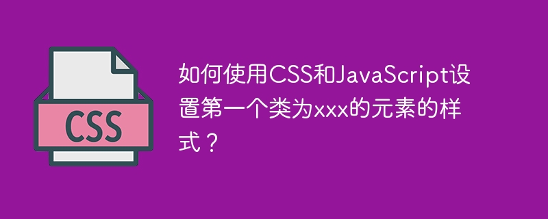 如何使用CSS和JavaScript设置第一个类为xxx的元素的样式？